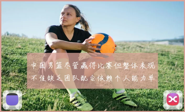 中国男篮尽管赢得比赛但整体表现不佳缺乏团队配合依赖个人能力单打成效有限
