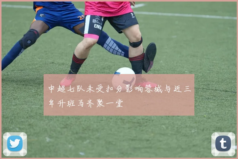 中超七队未受扣分影响蓉城与近三年升班马齐聚一堂