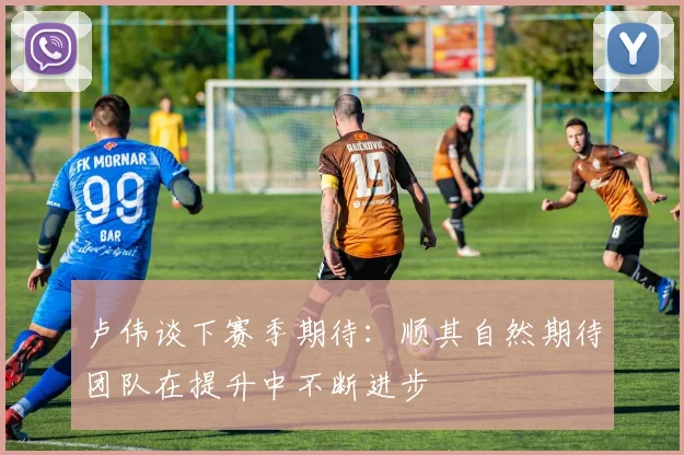 卢伟谈下赛季期待：顺其自然期待团队在提升中不断进步