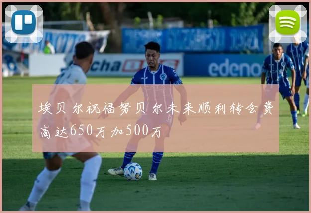 埃贝尔祝福努贝尔未来顺利转会费高达650万加500万