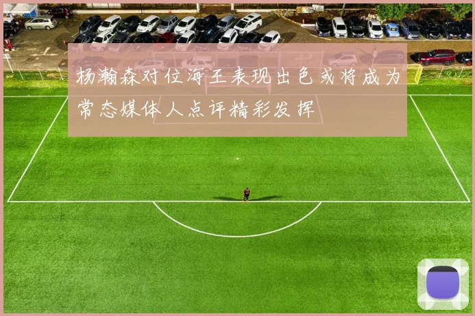 杨瀚森对位海王表现出色或将成为常态媒体人点评精彩发挥