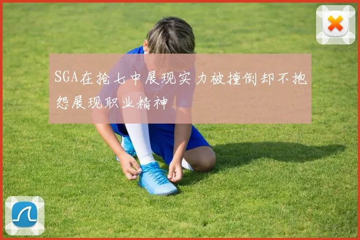 SGA在抢七中展现实力被撞倒却不抱怨展现职业精神