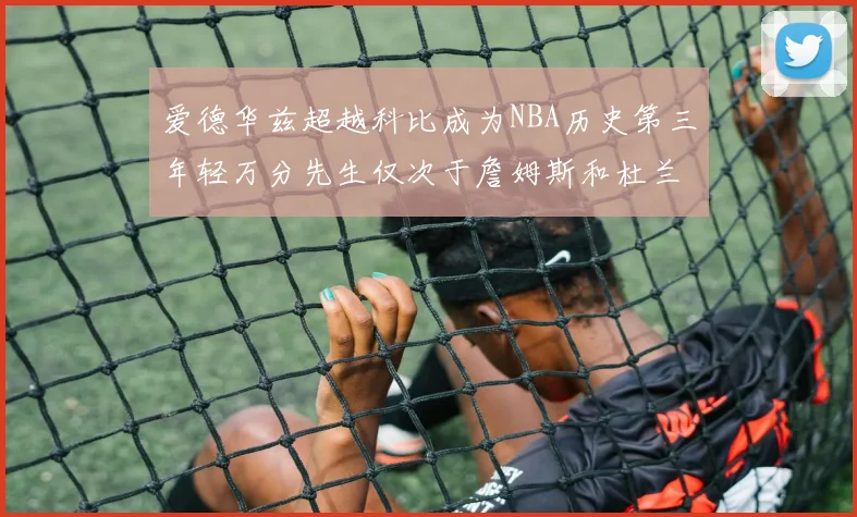 爱德华兹超越科比成为NBA历史第三年轻万分先生仅次于詹姆斯和杜兰特