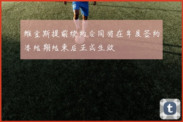 维金斯提前续约合同将在年度签约冻结期结束后正式生效