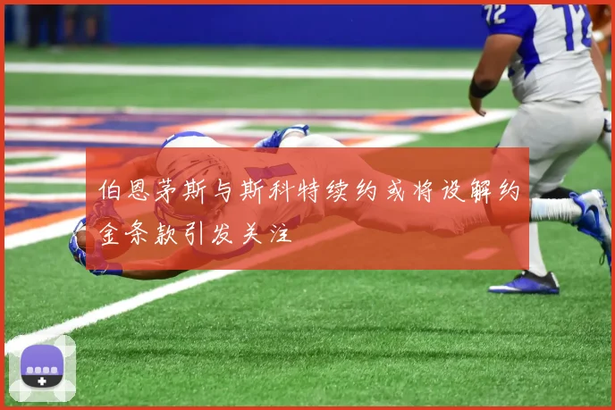 伯恩茅斯与斯科特续约或将设解约金条款引发关注