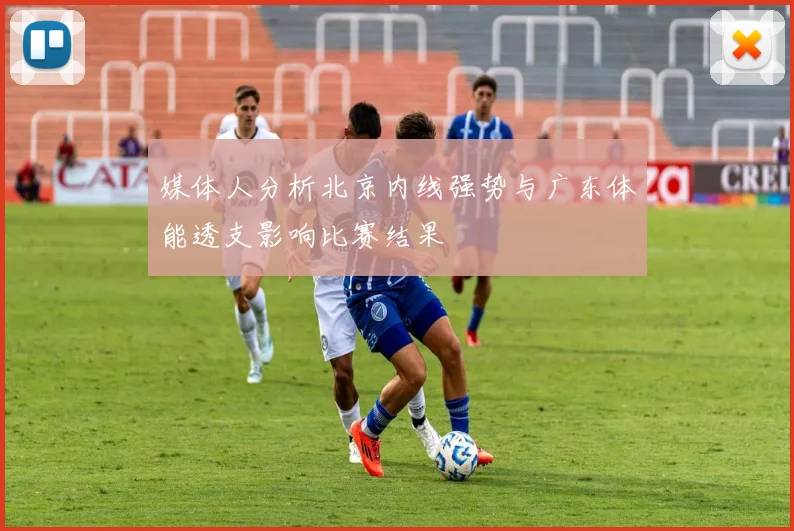 媒体人分析北京内线强势与广东体能透支影响比赛结果