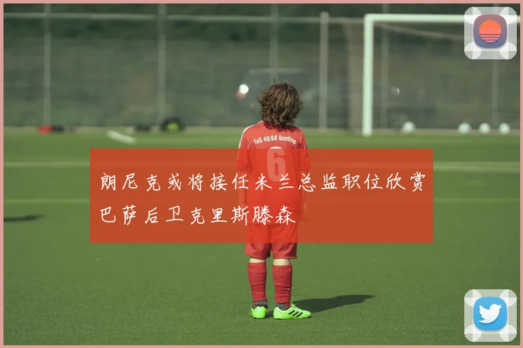 朗尼克或将接任米兰总监职位欣赏巴萨后卫克里斯滕森