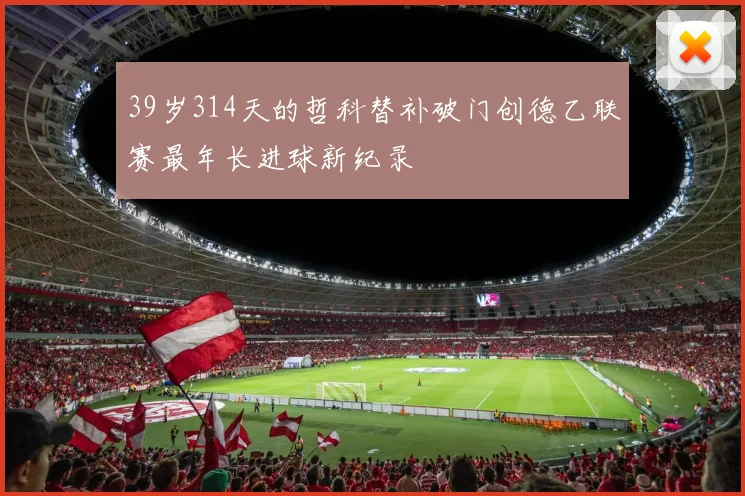 39岁314天的哲科替补破门创德乙联赛最年长进球新纪录