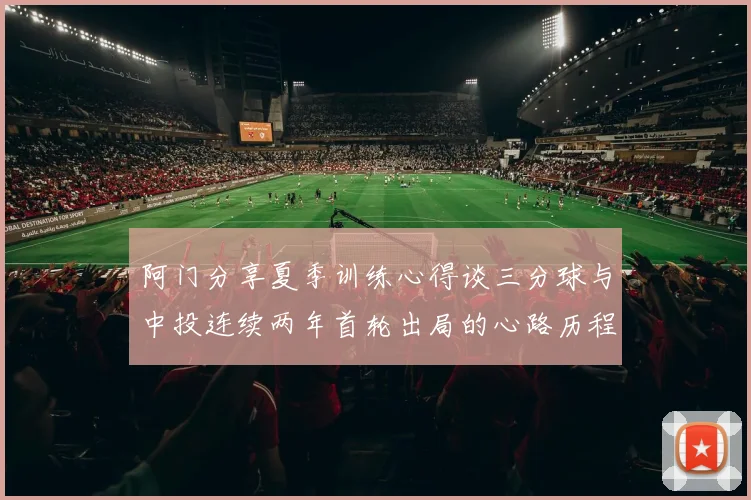 阿门分享夏季训练心得谈三分球与中投连续两年首轮出局的心路历程