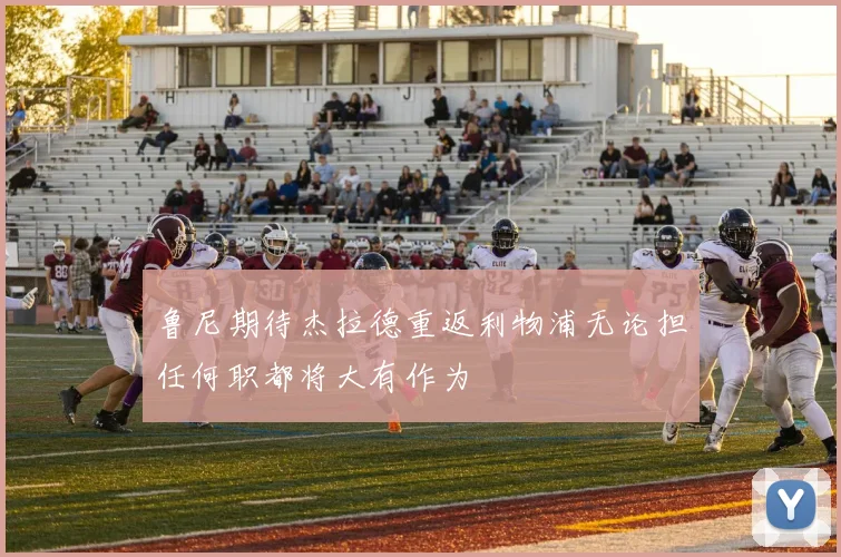 鲁尼期待杰拉德重返利物浦无论担任何职都将大有作为
