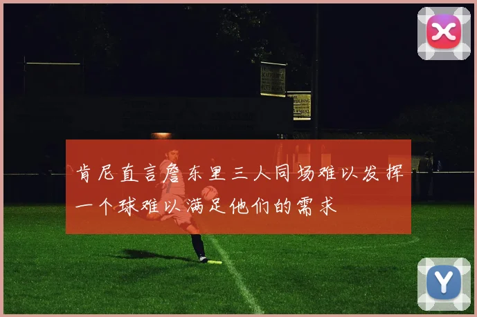 肯尼直言詹东里三人同场难以发挥一个球难以满足他们的需求
