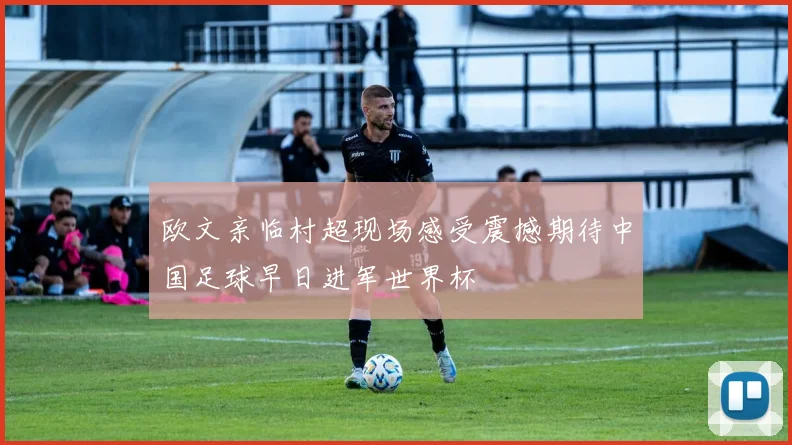 欧文亲临村超现场感受震撼期待中国足球早日进军世界杯