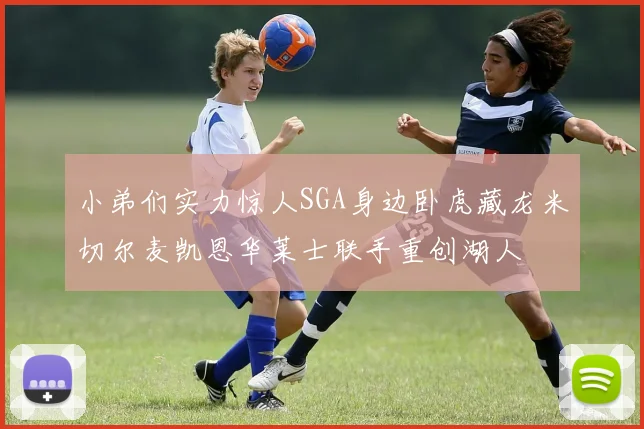 小弟们实力惊人SGA身边卧虎藏龙米切尔麦凯恩华莱士联手重创湖人