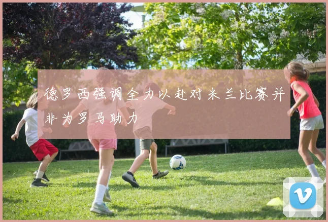 德罗西强调全力以赴对米兰比赛并非为罗马助力