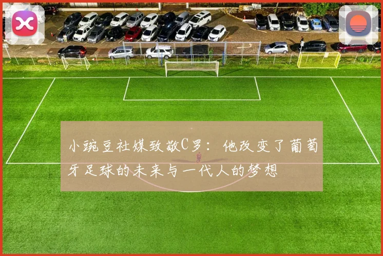 小豌豆社媒致敬C罗：他改变了葡萄牙足球的未来与一代人的梦想