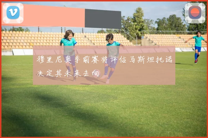 穆里尼奥季前赛将评估马斯坦托诺决定其未来去向