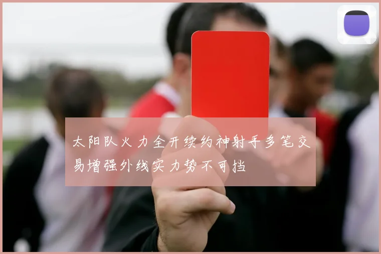 太阳队火力全开续约神射手多笔交易增强外线实力势不可挡