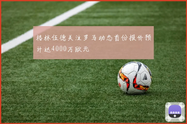 格林伍德关注罗马动态首份报价预计达4000万欧元