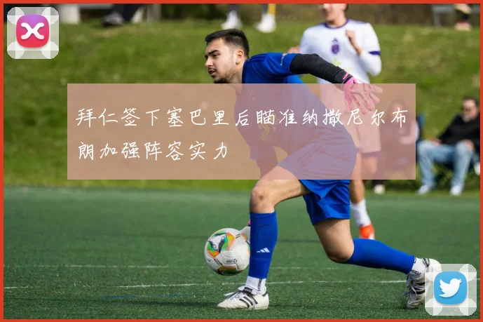 拜仁签下塞巴里后瞄准纳撒尼尔布朗加强阵容实力