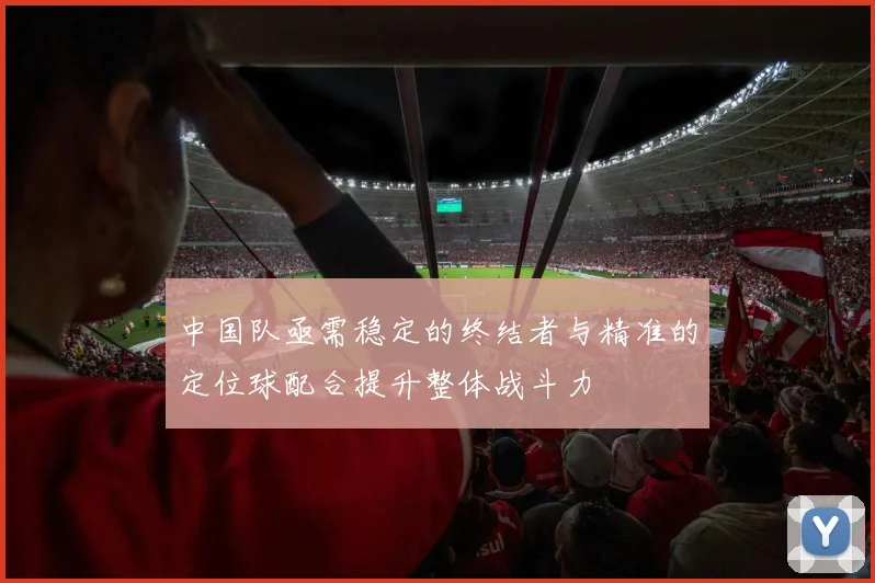 中国队亟需稳定的终结者与精准的定位球配合提升整体战斗力
