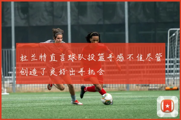 杜兰特直言球队投篮手感不佳尽管创造了良好出手机会