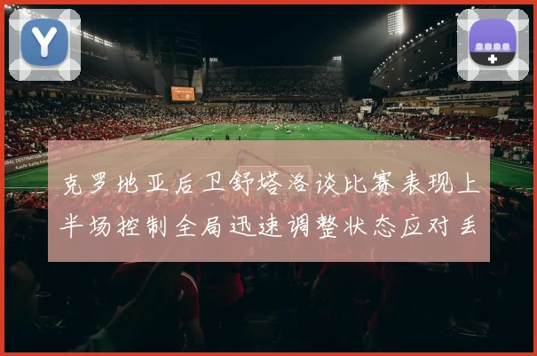 克罗地亚后卫舒塔洛谈比赛表现上半场控制全局迅速调整状态应对丢球