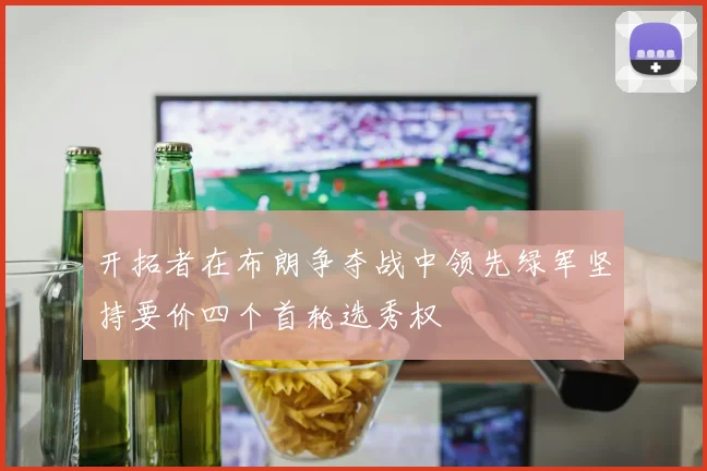 开拓者在布朗争夺战中领先绿军坚持要价四个首轮选秀权