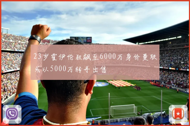 23岁霍伊伦狂飙至6000万身价曼联或以5000万转手出售