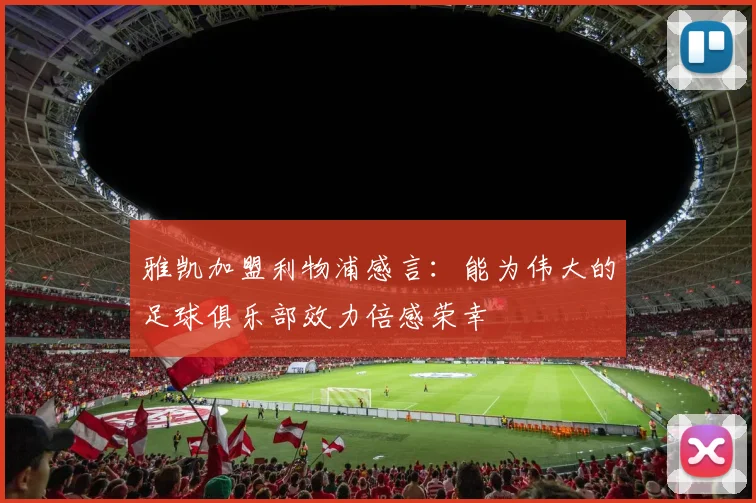 雅凯加盟利物浦感言：能为伟大的足球俱乐部效力倍感荣幸