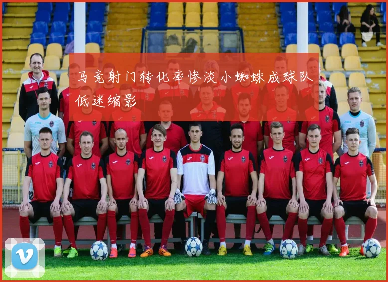 马竞射门转化率惨淡小蜘蛛成球队低迷缩影