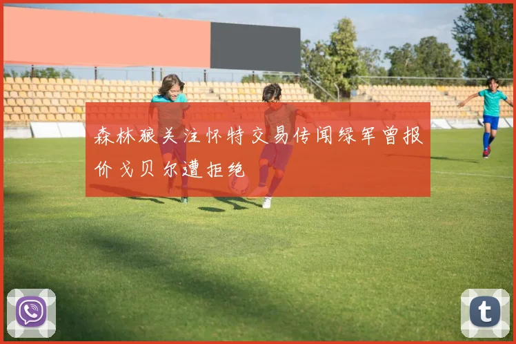 森林狼关注怀特交易传闻绿军曾报价戈贝尔遭拒绝