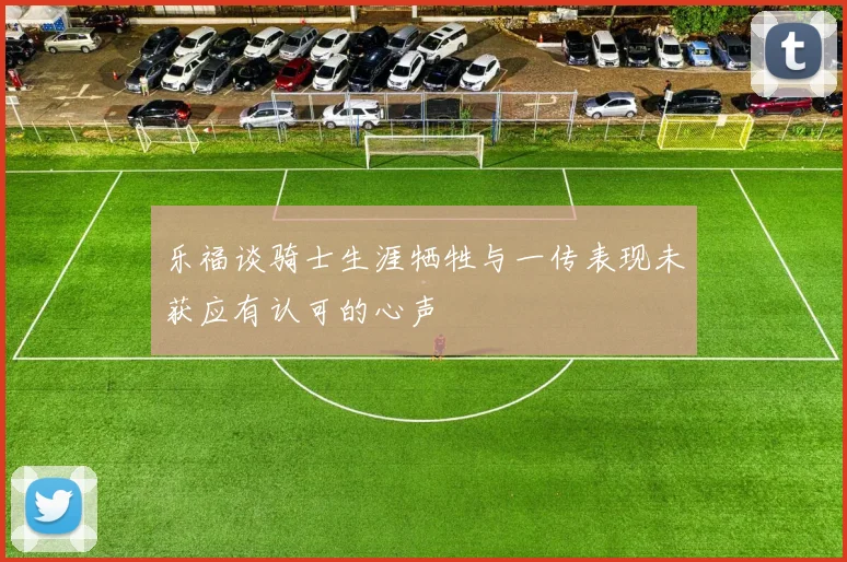 乐福谈骑士生涯牺牲与一传表现未获应有认可的心声